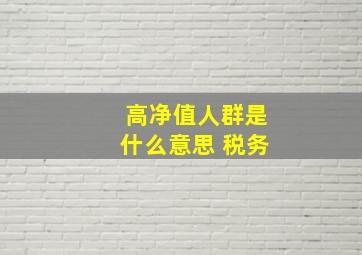 高净值人群是什么意思 税务